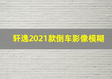 轩逸2021款倒车影像模糊