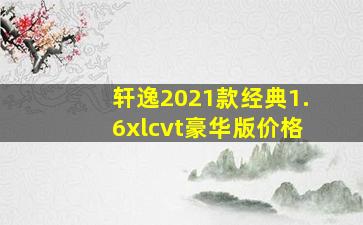 轩逸2021款经典1.6xlcvt豪华版价格