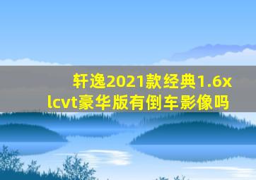 轩逸2021款经典1.6xlcvt豪华版有倒车影像吗