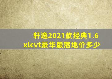 轩逸2021款经典1.6xlcvt豪华版落地价多少