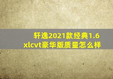 轩逸2021款经典1.6xlcvt豪华版质量怎么样