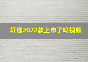 轩逸2022款上市了吗视频