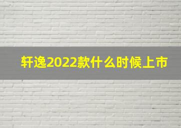 轩逸2022款什么时候上市