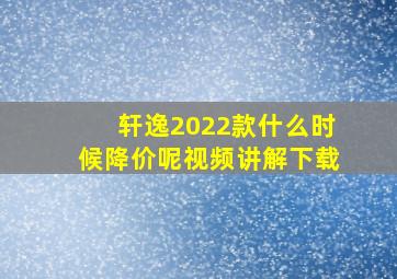 轩逸2022款什么时候降价呢视频讲解下载