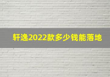 轩逸2022款多少钱能落地