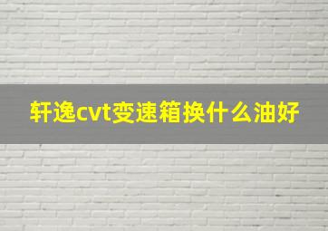 轩逸cvt变速箱换什么油好