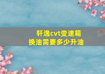 轩逸cvt变速箱换油需要多少升油