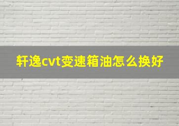 轩逸cvt变速箱油怎么换好