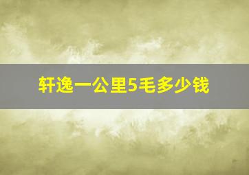 轩逸一公里5毛多少钱