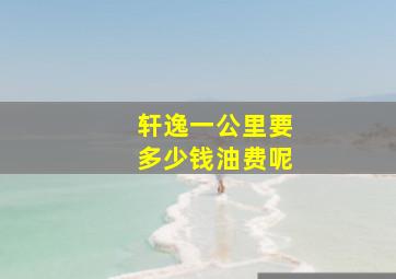 轩逸一公里要多少钱油费呢