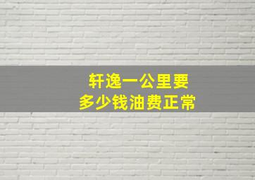 轩逸一公里要多少钱油费正常