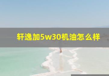 轩逸加5w30机油怎么样