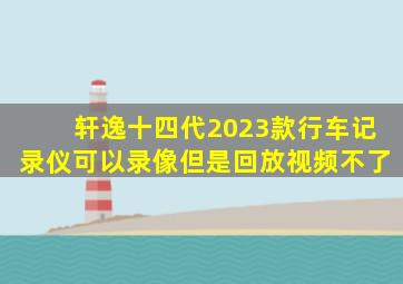 轩逸十四代2023款行车记录仪可以录像但是回放视频不了