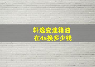 轩逸变速箱油在4s换多少钱