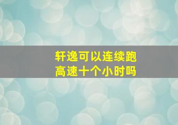 轩逸可以连续跑高速十个小时吗