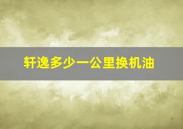 轩逸多少一公里换机油