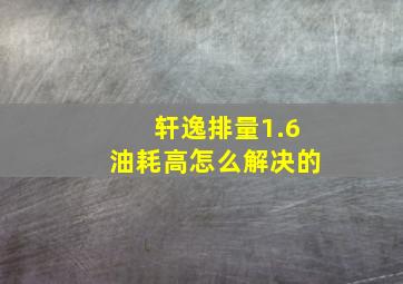 轩逸排量1.6油耗高怎么解决的