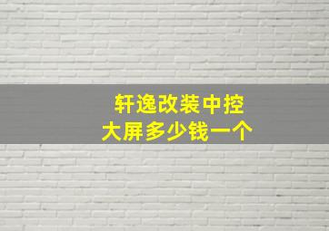 轩逸改装中控大屏多少钱一个