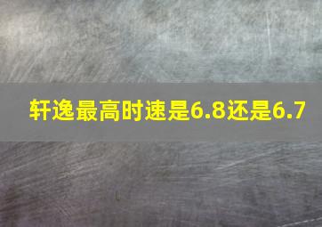 轩逸最高时速是6.8还是6.7