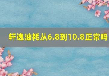 轩逸油耗从6.8到10.8正常吗