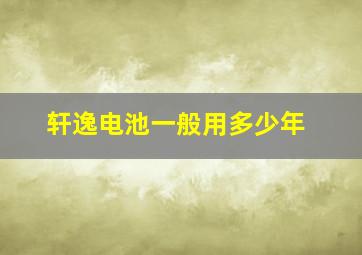 轩逸电池一般用多少年