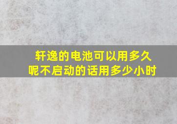 轩逸的电池可以用多久呢不启动的话用多少小时