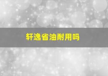 轩逸省油耐用吗