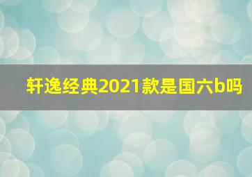 轩逸经典2021款是国六b吗