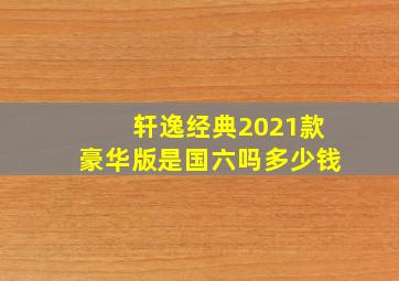 轩逸经典2021款豪华版是国六吗多少钱