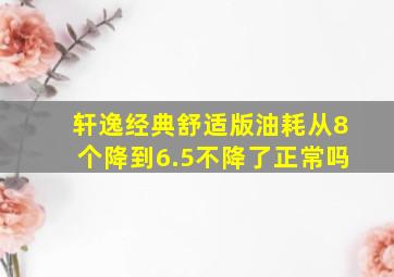 轩逸经典舒适版油耗从8个降到6.5不降了正常吗