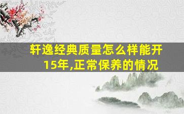 轩逸经典质量怎么样能开15年,正常保养的情况