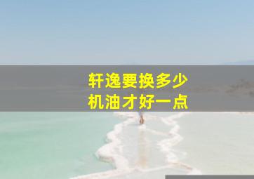 轩逸要换多少机油才好一点