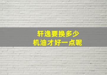 轩逸要换多少机油才好一点呢