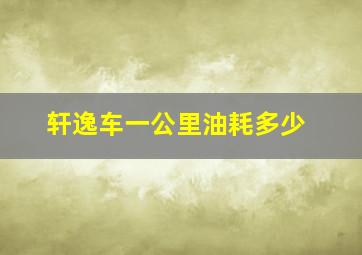 轩逸车一公里油耗多少