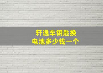 轩逸车钥匙换电池多少钱一个