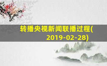 转播央视新闻联播过程(2019-02-28)