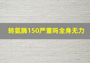 转氨酶150严重吗全身无力