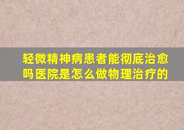 轻微精神病患者能彻底治愈吗医院是怎么做物理治疗的