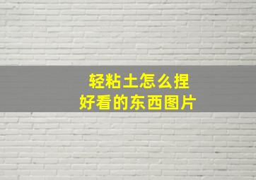 轻粘土怎么捏好看的东西图片