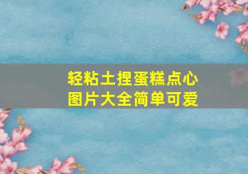 轻粘土捏蛋糕点心图片大全简单可爱