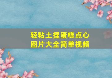 轻粘土捏蛋糕点心图片大全简单视频