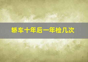 轿车十年后一年检几次