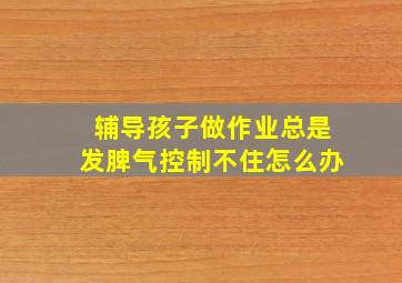 辅导孩子做作业总是发脾气控制不住怎么办