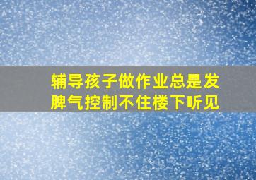 辅导孩子做作业总是发脾气控制不住楼下听见