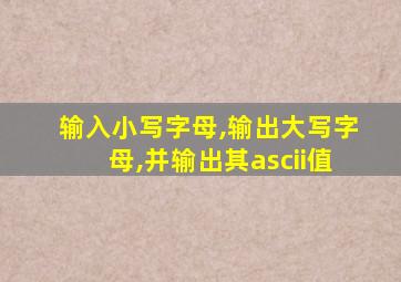 输入小写字母,输出大写字母,并输出其ascii值