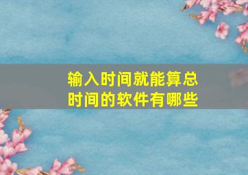 输入时间就能算总时间的软件有哪些