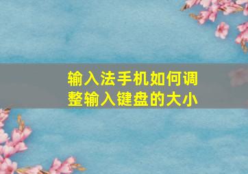 输入法手机如何调整输入键盘的大小