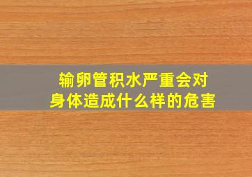 输卵管积水严重会对身体造成什么样的危害