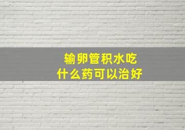 输卵管积水吃什么药可以治好