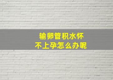 输卵管积水怀不上孕怎么办呢